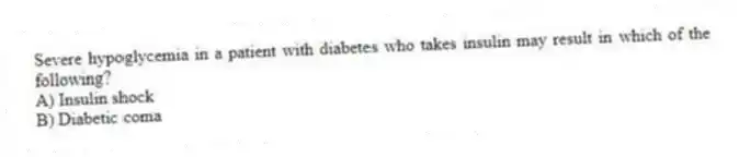 Severe hypoglycemia in a patient with diabetes who takes insulin may result in which of the following?
A) Insulin shock
B) Diabetic coma