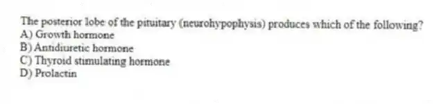 The posterior lobe of the pituitary (neurohypophysis) produces which of the following?
A) Growth hormone
B) Antidiuretic hormone
C) Thyroid stimulating hormone
D) Prolactin
