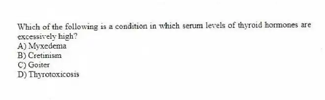 Which of the following is a condition in which serum levels of thyroid hormones are excessively high?
A) Myxedema
B) Cretinism
C) Goiter
D) Thyrotoxicosis