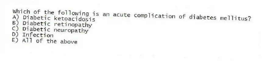Which of the following is an acute complication of diabetes mellitus?
A) Diabetic ketoacidosis
B) Diabetic retinopathy
C) Diabetic neuropathy
D) Infection
E) All of the above
