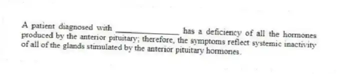 A patient diagnosed with _______________ has a deficiency of all the hormones produced by the anterior pituitary; therefore, the symptoms reflect systemic inactivity of all of the glands stimulated by the anterior pituitary hormones.