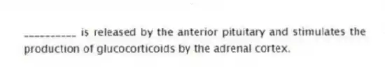 __________ is released by the anterior pituitary and stimulates the production of glucocorticoids by the adrenal cortex.