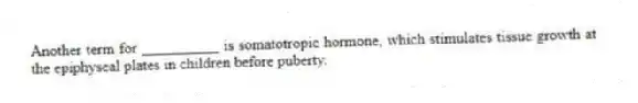 Another term for __________ is somatotropic hormone, which stimulates tissue growth at the epiphyseal plates in children before puberty.