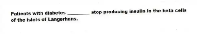 Patients with diabetes __________ stop producing insulin in the beta cells of the islets of Langerhans.