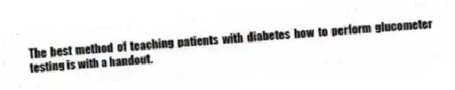 The best method of teaching patients with diabetes how to perform glucometer testing is with a handout.