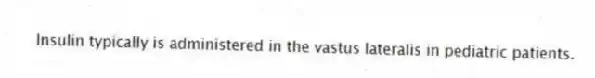 Insulin typically is administered in the vastus lateralis in pediatric patients.