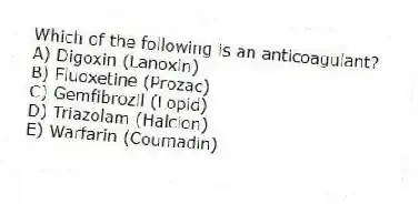 Which of the following is an anticoagulant?
A) Digoxin (Lanoxin)
B) Fluoxetine (Prozac)
C) Gemfibrozil (Lopid)
D) Triazolam (Halcion)
E) Warfarin (Coumadin)