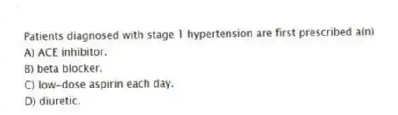 Patients diagnosed with stage 1 hypertension are first prescribed a(n)
A) ACE inhibitor.
B) beta blocker.
C) low-dose aspirin each day.
D) diuretic.
