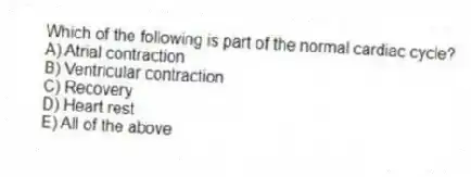 Which of the following is part of the normal cardiac cycle?
A) Atrial contraction
B) Ventricular contraction
C) Recovery
D) Heart rest
E) All of the above