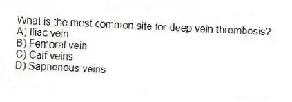 What is the most common site for deep vein thrombosis?
A) Iliac vein
B) Femoral vein
C) Calf veins
D) Saphenous veins