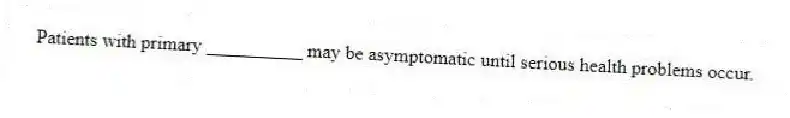 Patients with primary __________ may be asymptomatic until serious health problems occur.