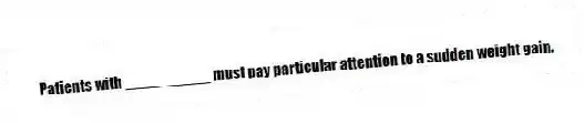 Patients with __________ must pay particular attention to a sudden weight gain.