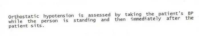 Orthostatic hypotension is assessed by taking the patient's BP while the person is standing and then immediately after the patient sits.