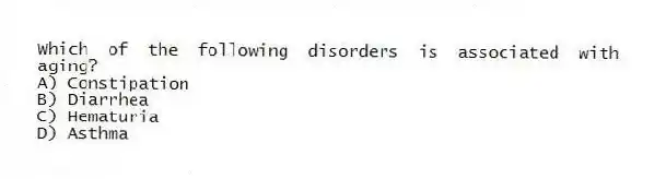 Which of the following disorders is associated with aging?
A) Constipation
B) Diarrhea
C) Hematuria
D) Asthma
