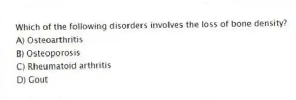 Which of the following disorders involves the loss of bone density?
A) Osteoarthritis
B) Osteoporosis
C) Rheumatoid arthritis
D) Gout