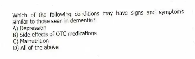 Which of the following conditions may have signs and symptoms similar to those seen in dementia?
A) Depression
B) Side effects of OTC medications
C) Malnutrition
D) All of the above