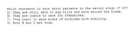 Which statement is true about patients in the second stage of AD?
A) They are still able to pay bills and work around the house.
B) They are unable to care for themselves.
C) They begin to show signs of problems with mobility.
D) Both B and C are true.