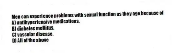 Men can experience problems with sexual function as they age because of
A) antihypertensive medications.
B) diabetes mellitus.
C) vascular disease.
D) All of the above