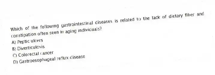Which of the following gastrointestinal diseases is related to the lack of dietary fiber and constipation often seen in aging individuals?
A) Peptic ulcers
B) Diverticulosis
C) Colorectal cancer
D) Gastroesophageal reflux disease