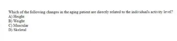 Which of the following changes in the aging patient are directly related to the individual's activity level?
A) Height
B) Weight
C) Muscular
D) Skeletal