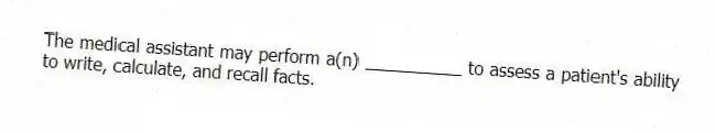 The medical assistant may perform a(n) __________ to assess a patient's ability to write, calculate, and recall facts.