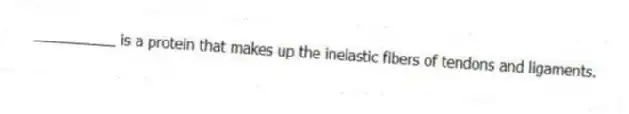 __________ is a protein that makes up the inelastic fibers of tendons and ligaments.