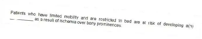 Patients who have limited mobility and are restricted to bed are at risk of developing a(n) __________ as a result of ischemia over bony prominences.