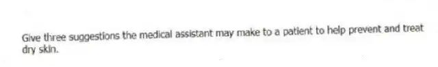 Give three suggestions the medical assistant may make to a patient to help prevent and treat dry skin.
