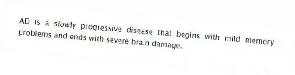 AD is a slowly progressive disease that begins with mild memory problems and ends with severe brain damage.