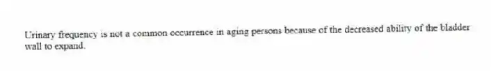 Urinary frequency is not a common occurrence in aging persons because of the decreased ability of the bladder wall to expand.