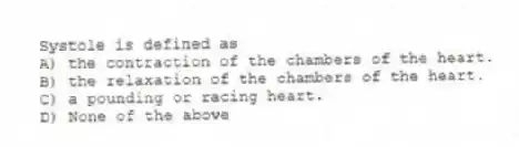 Systole is defined as
A) the contraction of the chambers of the heart.
B) the relaxation of the chambers of the heart.
C) a pounding or racing heart.
D) None of the above