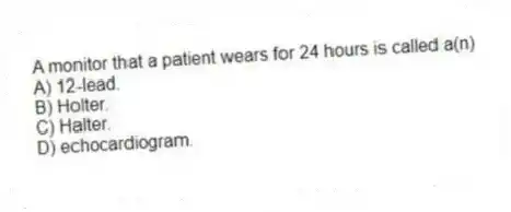 A monitor that a patient wears for 24 hours is called a(n)
A) 12-lead.
B) Holter.
C) Halter.
D) echocardiogram.
