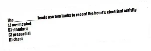 The __________ leads use two limbs to record the heart's electrical activity.
A) augmented
B) standard
C) precordial
D) chest
