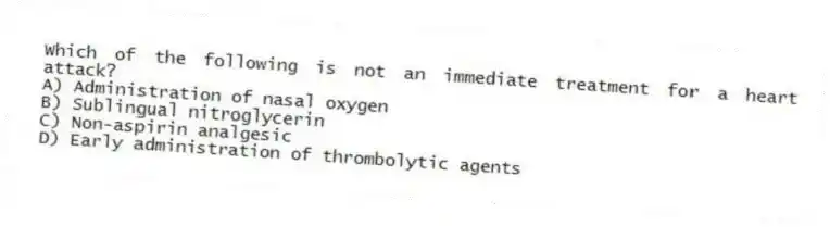 Which of the following is not an immediate treatment for a heart attack?
A) Administration of nasal oxygen
B) Sublingual nitroglycerin
C) Non-aspirin analgesic
D) Early administration of thrombolytic agents
