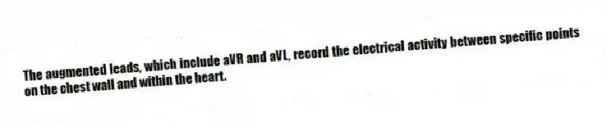 The augmented leads, which include aVR and aVL, record the electrical activity between specific points on the chest wall and within the heart.