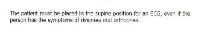 The patient must be placed in the supine position for an ECG, even if the person has the symptoms of dyspnea and orthopnea.