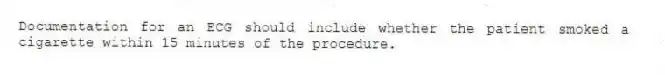 Documentation for an ECG should include whether the patient smoked a cigarette within 15 minutes of the procedure.