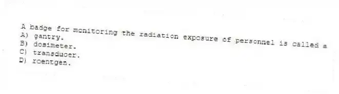 A badge for monitoring the radiation exposure of personnel is called a
A) gantry.
B) dosimeter.
C) transducer.
D) roentgen.