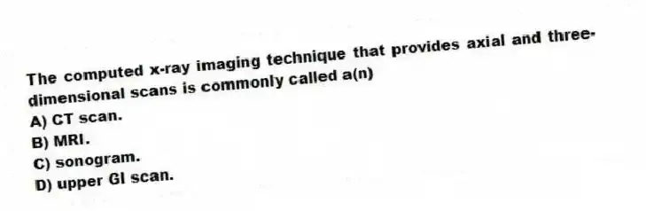 The computed x-ray imaging technique that provides axial and three-dimensional scans is commonly called a(n)
A) CT scan.
B) MRI.
C) sonogram.
D) upper GI scan.