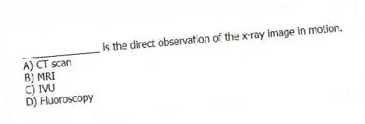 ______________ is the direct observation of the x-ray image in motion.
A) CT scan
B) MRI
C) IVU
D) Fluoroscopy
