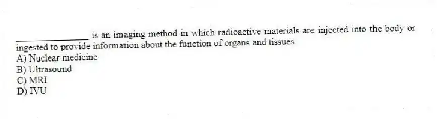 _______________ is an imaging method in which radioactive materials are injected into the body or ingested to provide information about the function of organs and tissues.
A) Nuclear medicine
B) Ultrasound
C) MRI
D) IVU