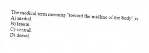 The medical term meaning "toward the midline of the body" is
A) medial.
B) lateral.
C) ventral.
D) dorsal.