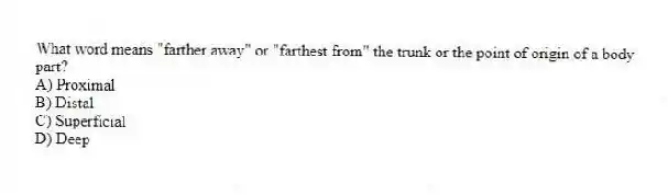 What word means "farther away" or "farthest from" the trunk or the point of origin of a body part?
A) Proximal
B) Distal
C) Superficial
D) Deep