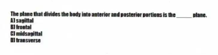 The plane that divides the body into anterior and posterior portions is the _____ plane.
A) sagittal
B) frontal
C) midsagittal
D) transverse