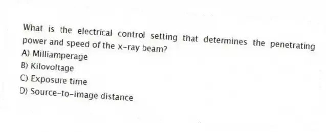 What is the electrical control setting that determines the penetrating power and speed of the x-ray beam?
A) Milliamperage
B) Kilovoltage
C) Exposure time
D) Source-to-image distance