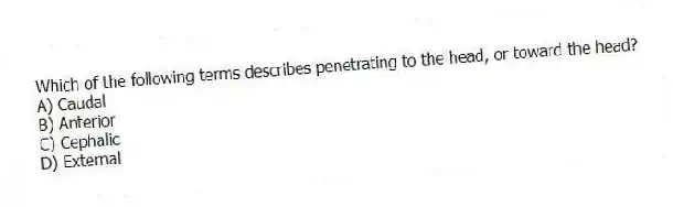 Which of the following terms describes penetrating to the head, or toward the head?
A) Caudal
B) Anterior
C) Cephalic
D) External