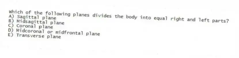 Which of the following planes divides the body into equal right and left parts?
A) Sagittal plane
B) Midsagittal plane
C) Coronal plane
D) Midcoronal or midfrontal plane
E) Transverse plane