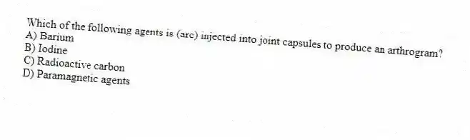 Which of the following agents is (are) injected into joint capsules to produce an arthrogram?
A) Barium
B) Iodine
C) Radioactive carbon
D) Paramagnetic agents