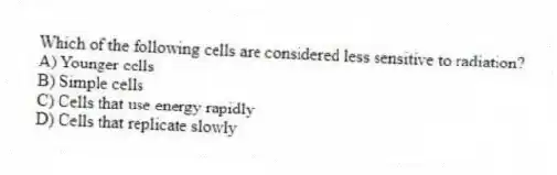 Which of the following cells are considered less sensitive to radiation?
A) Younger cells
B) Simple cells
C) Cells that use energy rapidly
D) Cells that replicate slowly