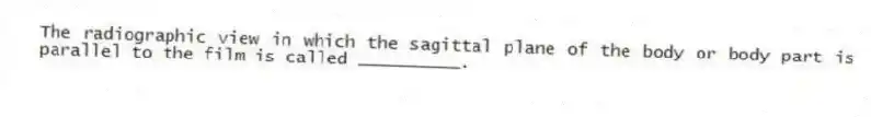 The radiographic view in which the sagittal plane of the body or body part is parallel to the film is called __________.